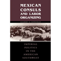 Mexican Consuls and Labor Organizing: Imperial Politics in the American Southwest - Paperback