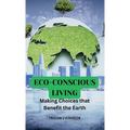 Eco-Conscious Living: Making Choices that Benefit the Earth - Hardcover