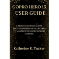 GoPro Hero 13 User Guide: A Practical Manual for Photographers of All Levels to Master the GoPro Hero 13 Camera - Paperback