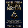 Manifestation Alchemy Doctrine: Unlock Hidden Frequencies, Override Reality, and Finally Manifest the Life They Said Was Impossible - Paperback