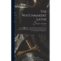 The Watchmakers' Lathe: Its Use And Abuse. A Study Of The Lathe In Its Various Forms, Past And Present, Its Construction And Proper Uses. For - Hardcover