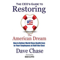 CEO's Guide to Restoring the American Dream: How to Deliver World Class Health Care to Your Employees at Half the Cost. - Hardcover