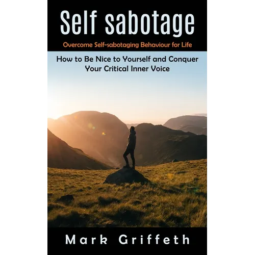 Self Sabotage: Overcome Self-sabotaging Behaviour for Life (How to Be Nice to Yourself and Conquer Your Critical Inner Voice) - Paperback