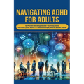 Navigating ADHD For Adults12 Proven Strategies and Techniques to Harness your ADHD in Relationships, Work, and at Home - Paperback