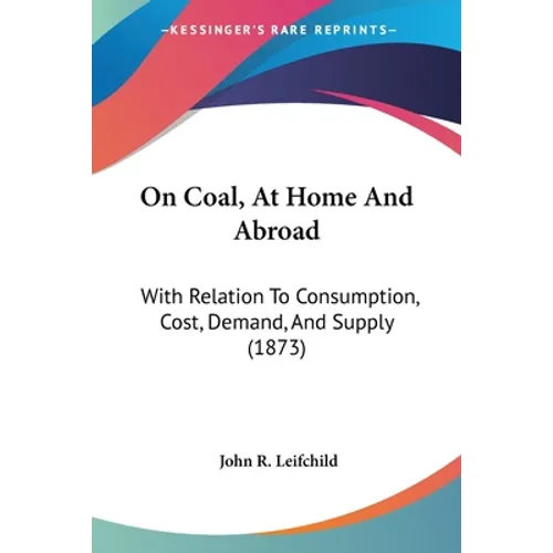On Coal, At Home And Abroad: With Relation To Consumption, Cost, Demand, And Supply (1873) - Paperback