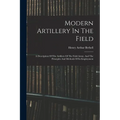 Modern Artillery In The Field: A Description Of The Artillery Of The Field Army, And The Principles And Methods Of Its Employment - Paperback