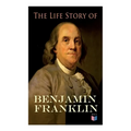 The Life Story of Benjamin Franklin: Autobiography - Ancestry & Early Life, Beginning Business in Philadelphia, First Public Service & Duties, Frankli - Paperback