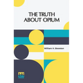 The Truth About Opium: Being A Refutation Of The Fallacies Of The Anti-Opium Society And A Defence Of The Indo-China Opium Trade. - Paperback