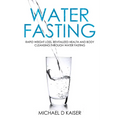 Water Fasting: Rapid Weight Loss, Revitalized Health and Body Cleansing Through Water Fasting - Paperback