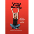 Unload Email Overload: How to Master Email Communications, Unload Email Overload and Save Your Precious Time! - Hardcover