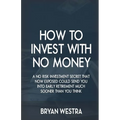 How To Invest With No Money: A No Risk Investment Secret That Now Exposed Could Send You Into Early Retirement Much Sooner Than You Think - Paperback
