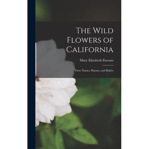 The Wild Flowers of California: Their Names, Haunts, and Habits - Hardcover