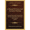 A Manual Of Fresco And Encaustic Painting: Containing Ample Instructions For Executing Works Of These Descriptions (1843) - Paperback