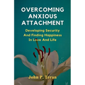 Overcoming Anxious Attachment: Developing Security And Finding Happiness In Love And Life - Paperback
