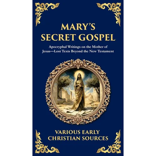 Mary's Secret Gospel: Apocryphal Writings on the Mother of Jesus-Lost Texts Beyond the New Testament (Deluxe Hardbound Edition) - Hardcover