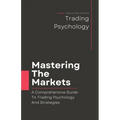 Mastering The Markets: A Comprehensive Guide to Trading Psychology and Strategies - Paperback