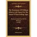 The Testimony Of William Erbery, Left Upon For The Saints Of Succeeding Ages: Being A Collection Of His Writings (1658) - Paperback