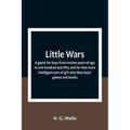 Little Wars; a game for boys from twelve years of age to one hundred and fifty and for that more intelligent sort of girl who likes boys' games and bo - Paperback