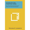 Luther On The Christian Home: An Application Of The Social Ethics Of The Reformation - Paperback