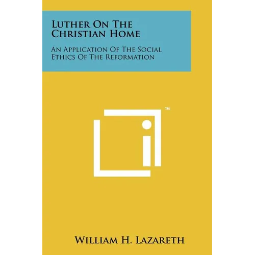 Luther On The Christian Home: An Application Of The Social Ethics Of The Reformation - Paperback