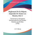 Reglement De Sa Majeste Imperiale De Toutes Les Russies, Part 2: Concernant La Navigation Commercante Sur Les Grandes Rivieres, Lacs Et Mers (1782) - Paperback