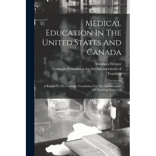 Medical Education In The United States And Canada: A Report To The Carnegie Foundation For The Advancement Of Teaching, Issues 1-3 - Paperback