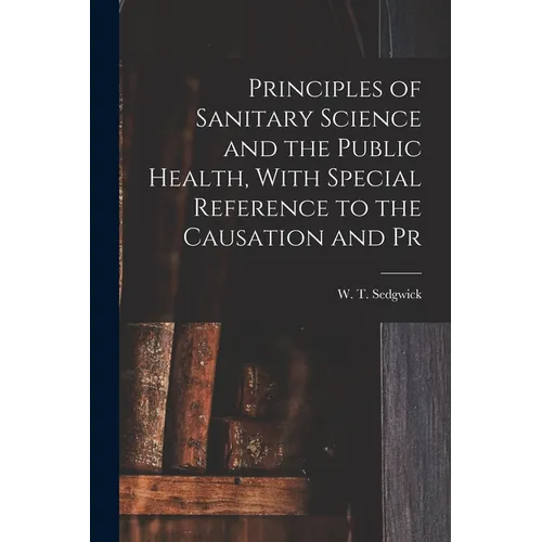 Principles of Sanitary Science and the Public Health, With Special Reference to the Causation and Pr - Paperback