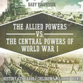 The Allied Powers vs. The Central Powers of World War I: History 6th Grade Children's Military Books - Paperback