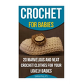 Crochet for Babies 20 Marvelous And Neat Crochet Clothes For Your Lovely Babies: (How To Crochet, Crochet Stitches, Tunisian Crochet, Crochet For Babi - Paperback