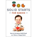 Solid Starts for Babies: How to Introduce Solid Food and Raise a Happy Eater - Hardcover