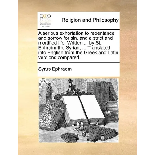A Serious Exhortation to Repentance and Sorrow for Sin, and a Strict and Mortified Life. Written ... by St. Ephraim the Syrian, ... Translated Into En - Paperback