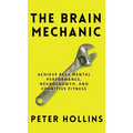 The Brain Mechanic: How to Optimize Your Brain for Peak Mental Performance, Neurogrowth, and Cognitive Fitness - Hardcover