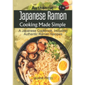 Authentic Japanese Ramen Cooking Made Simple: A Japanese Cookbook, Including Authentic Ramen Recipes - Paperback