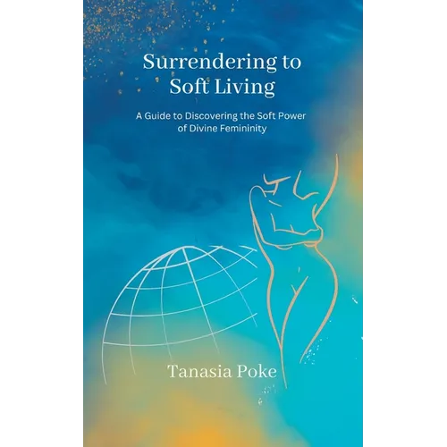 Surrendering to Soft Living: A Guide to Discovering the Soft Power of Divine Femininity - Paperback