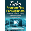 Ruby Programming For Beginners: The Simple Guide to Learning Ruby Programming Language Fast! - Paperback