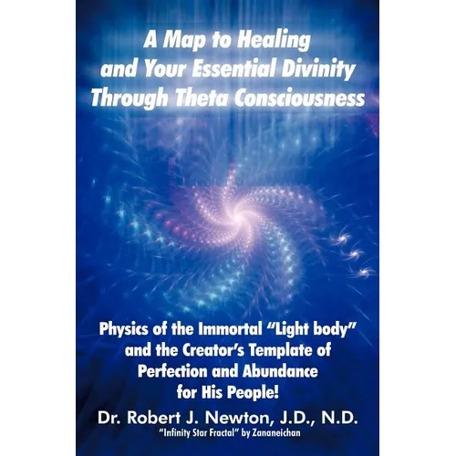 A Map to Healing and Your Essential Divinity Through Theta Consciousness: The Physics of the Immortal Light Body and the Creator's Template of Per - Paperback