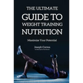 The Ultimate Guide to Weight Training Nutrition: Maximize Your Potential - Paperback