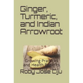 Ginger, Turmeric, and Indian Arrowroot: Growing Practices and Health Benefits - Paperback