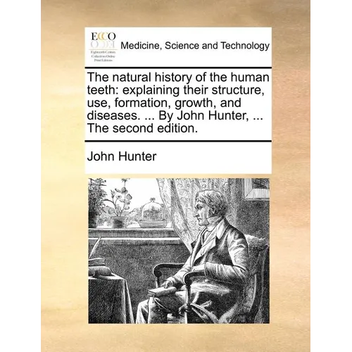 The Natural History of the Human Teeth: Explaining Their Structure, Use, Formation, Growth, and Diseases. ... by John Hunter, ... the Second Edition. - Paperback