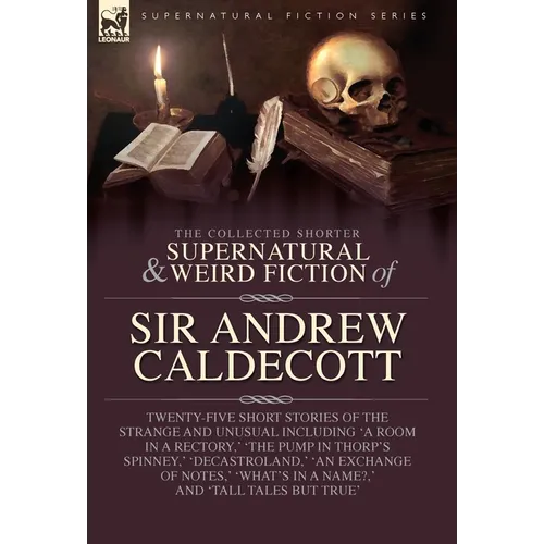 The Collected Supernatural and Weird Fiction of Sir Andrew Caldecott: Twenty-Five Short Stories of the Strange and Unusual Including 'A Room in a Rect - Hardcover