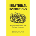 Irrational Institutions: Business, Its Leaders, and The Lean Movement - Paperback