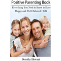 Positive Parenting Book: Everything You Need to Know to Have Happy and Well-Behaved Child - Paperback