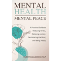 Mental Health - Mental Peace: A Practical Guide to Reducing Stress, Relieving Anxiety, Decluttering the Mind, and Being Happy - Hardcover