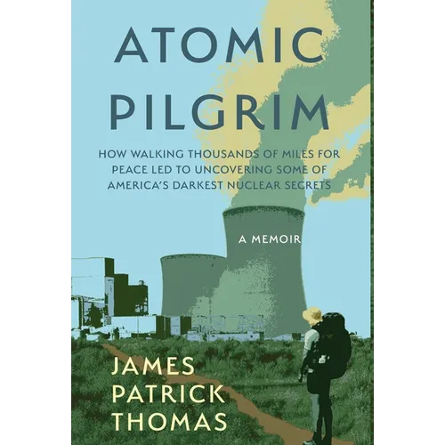 Atomic Pilgrim: How Walking Thousands of Miles for Peace Led to Uncovering Some of America's Darkest Nuclear Secrets - Hardcover