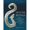 Water Beings: From Nature Worship to the Environmental Crisis - Hardcover