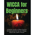 Wicca for Beginners: A Starter Guide to Safely Practice & Understand the Secret of Magic, Witchcraft, Spells and Rituals - Hardcover