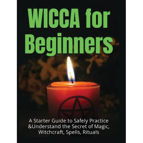 Wicca for Beginners: A Starter Guide to Safely Practice & Understand the Secret of Magic, Witchcraft, Spells and Rituals - Hardcover
