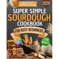 Super Simple Sourdough Cookbook for Busy Beginners: Quick, Natural and Foolproof Recipes to Use All Your Starter, Avoid Processed Foods and Bake with - Paperback