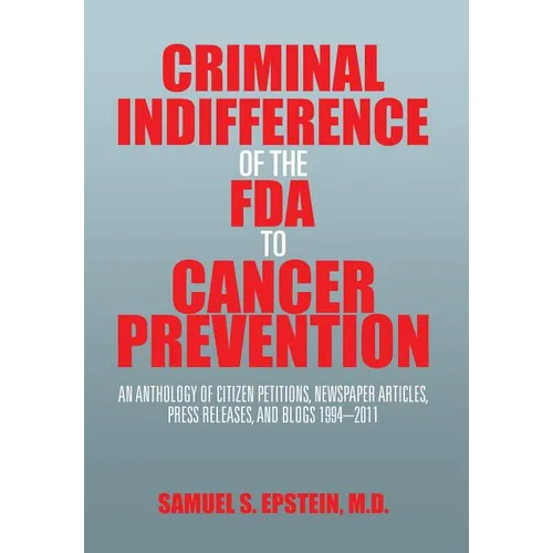 Criminal Indifference of the FDA to Cancer Prevention: An Anthology of Citizen Petitions, Newspaper Articles, Press Releases, and Blogs 1994-2011 - Hardcover