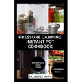 Pressure Canning Instant Pot Cookbook: A Complete Step-by-Step Guide to Preserving Food With A pressure Canner Successfully Including Recipes - Paperback